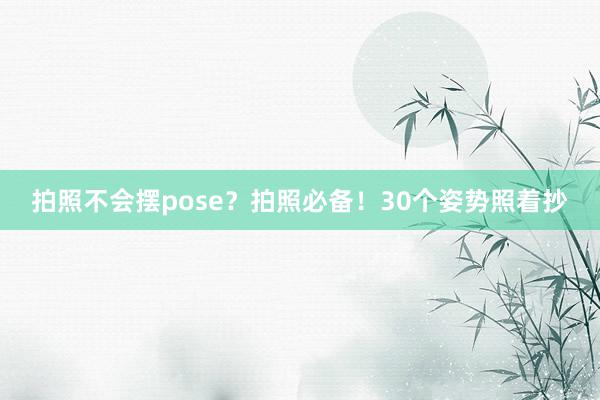 拍照不会摆pose？拍照必备！30个姿势照着抄